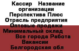 Кассир › Название организации ­ Перспектива Плюс › Отрасль предприятия ­ Оптовые продажи › Минимальный оклад ­ 40 000 - Все города Работа » Вакансии   . Белгородская обл.